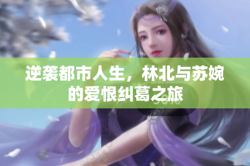 逆袭都市人生，林北与苏婉的爱恨纠葛之旅