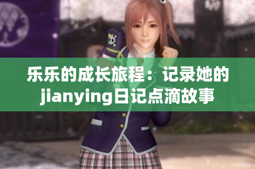 乐乐的成长旅程：记录她的jianying日记点滴故事
