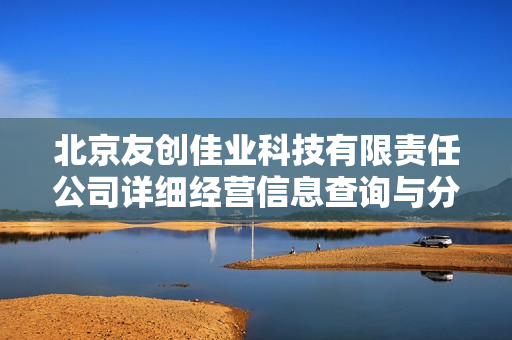 北京友创佳业科技有限责任公司详细经营信息查询与分析
