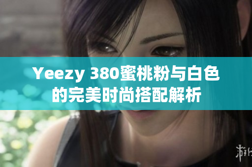 Yeezy 380蜜桃粉与白色的完美时尚搭配解析