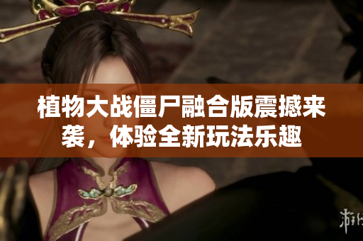 植物大战僵尸融合版震撼来袭，体验全新玩法乐趣