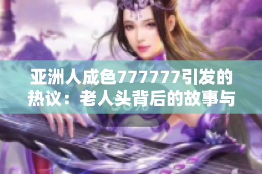 亚洲人成色777777引发的热议：老人头背后的故事与解析