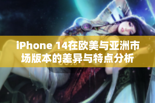iPhone 14在欧美与亚洲市场版本的差异与特点分析