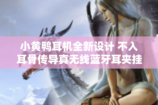 小黄鸭耳机全新设计 不入耳骨传导真无线蓝牙耳夹挂耳式体验