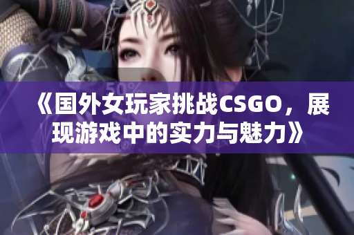 《国外女玩家挑战CSGO，展现游戏中的实力与魅力》