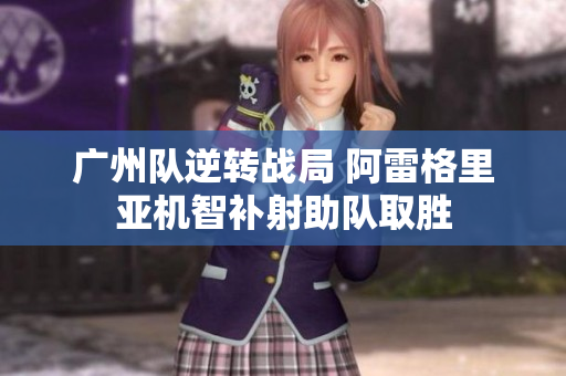 广州队逆转战局 阿雷格里亚机智补射助队取胜