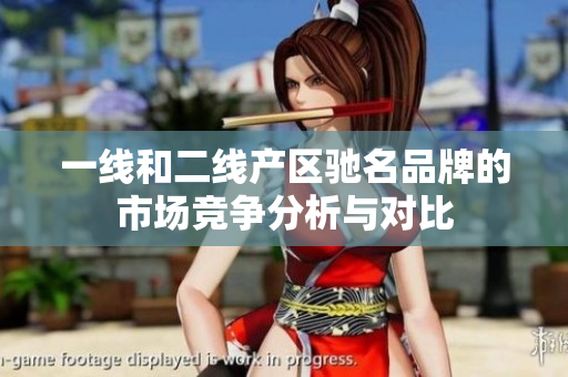一线和二线产区驰名品牌的市场竞争分析与对比