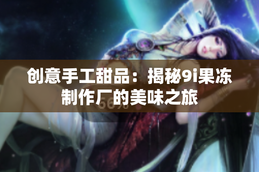 创意手工甜品：揭秘9i果冻制作厂的美味之旅