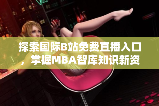 探索国际B站免费直播入口，掌握MBA智库知识新资源