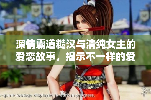 深情霸道糙汉与清纯女主的爱恋故事，揭示不一样的爱情观
