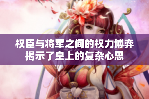 权臣与将军之间的权力博弈揭示了皇上的复杂心思