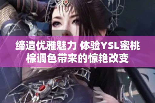 缔造优雅魅力 体验YSL蜜桃棕调色带来的惊艳改变