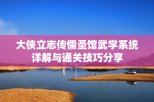 大侠立志传儒圣馆武学系统详解与通关技巧分享