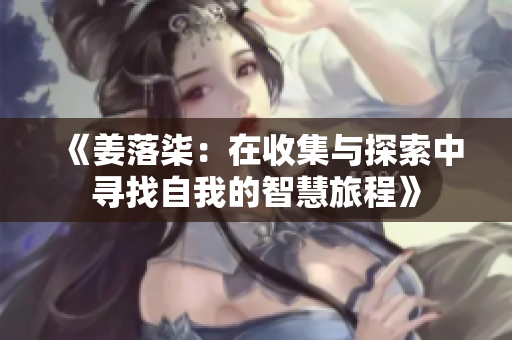 《姜落柒：在收集与探索中寻找自我的智慧旅程》