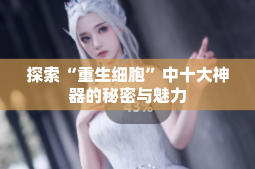 探索“重生细胞”中十大神器的秘密与魅力
