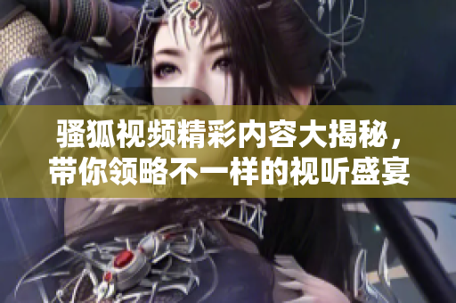 骚狐视频精彩内容大揭秘，带你领略不一样的视听盛宴！