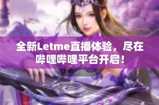 全新Letme直播体验，尽在哔哩哔哩平台开启！