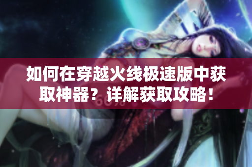 如何在穿越火线极速版中获取神器？详解获取攻略！