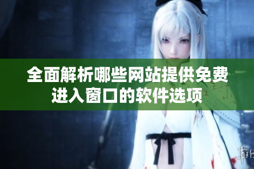 全面解析哪些网站提供免费进入窗口的软件选项