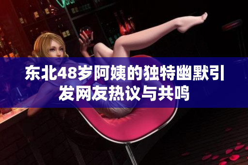 东北48岁阿姨的独特幽默引发网友热议与共鸣