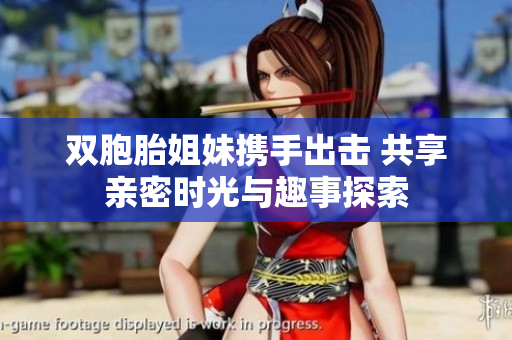 双胞胎姐妹携手出击 共享亲密时光与趣事探索