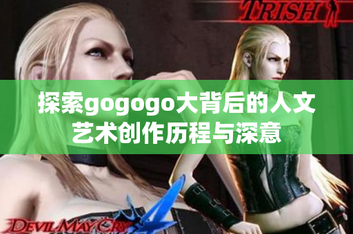 探索gogogo大背后的人文艺术创作历程与深意