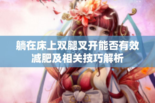躺在床上双腿叉开能否有效减肥及相关技巧解析