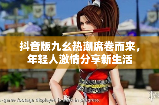 抖音版九幺热潮席卷而来，年轻人激情分享新生活