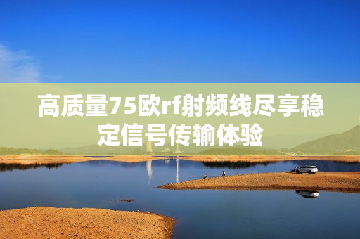高质量75欧rf射频线尽享稳定信号传输体验