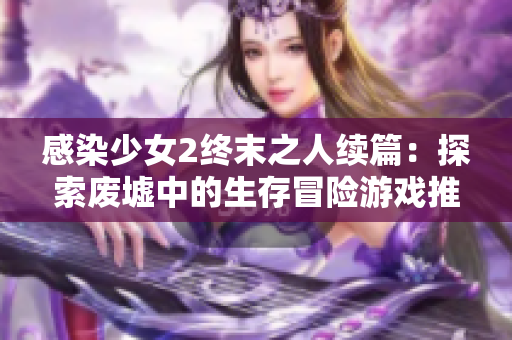 感染少女2终末之人续篇：探索废墟中的生存冒险游戏推荐