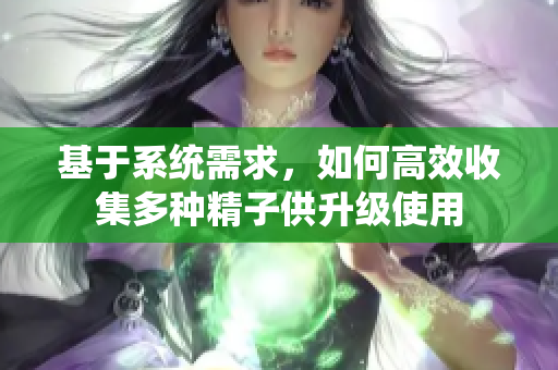 基于系统需求，如何高效收集多种精子供升级使用
