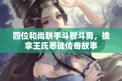 四位和尚联手斗智斗勇，擒拿王氏恶徒传奇故事