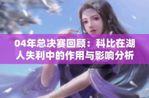04年总决赛回顾：科比在湖人失利中的作用与影响分析