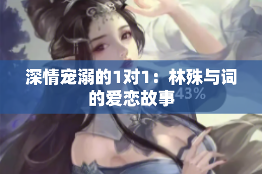 深情宠溺的1对1：林殊与词的爱恋故事