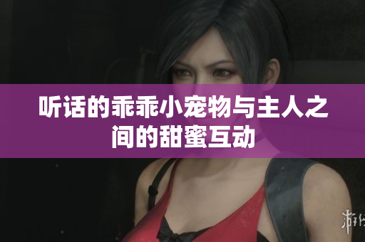 听话的乖乖小宠物与主人之间的甜蜜互动