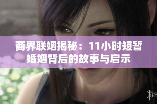 商界联姻揭秘：11小时短暂婚姻背后的故事与启示