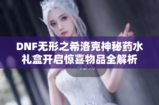 DNF无形之希洛克神秘药水礼盒开启惊喜物品全解析