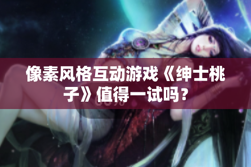 像素风格互动游戏《绅士桃子》值得一试吗？