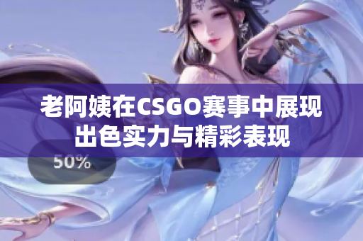 老阿姨在CSGO赛事中展现出色实力与精彩表现