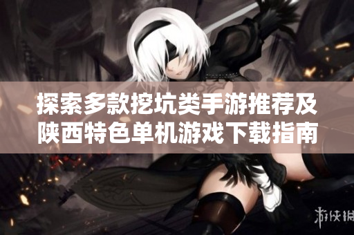 探索多款挖坑类手游推荐及陕西特色单机游戏下载指南