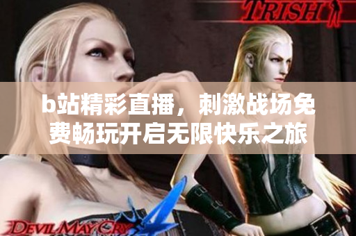 b站精彩直播，刺激战场免费畅玩开启无限快乐之旅