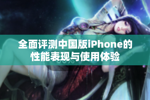 全面评测中国版iPhone的性能表现与使用体验