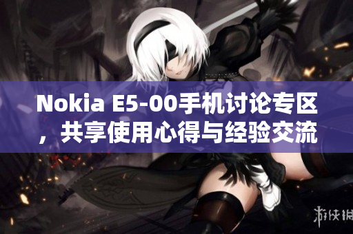 Nokia E5-00手机讨论专区，共享使用心得与经验交流