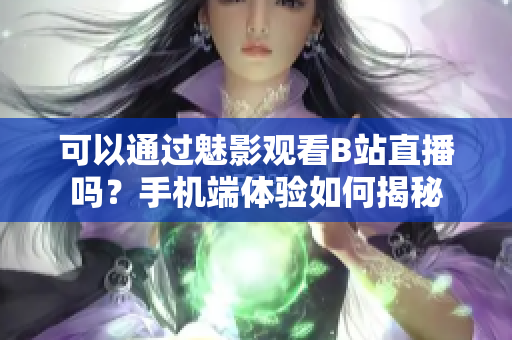 可以通过魅影观看B站直播吗？手机端体验如何揭秘