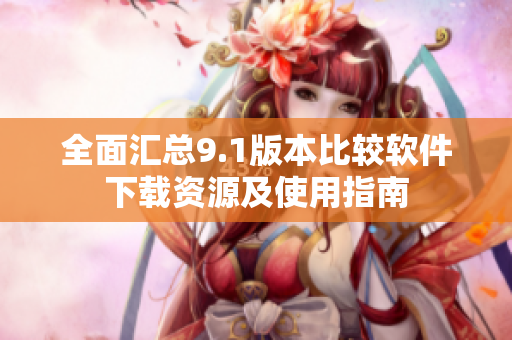全面汇总9.1版本比较软件下载资源及使用指南