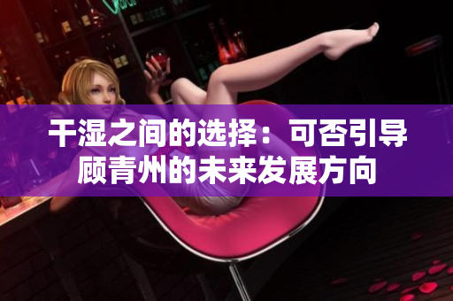 干湿之间的选择：可否引导顾青州的未来发展方向
