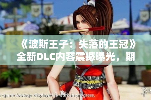 《波斯王子：失落的王冠》全新DLC内容震撼曝光，期待奇幻冒险