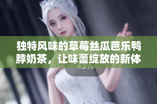 独特风味的草莓丝瓜芭乐鸭脖奶茶，让味蕾绽放的新体验