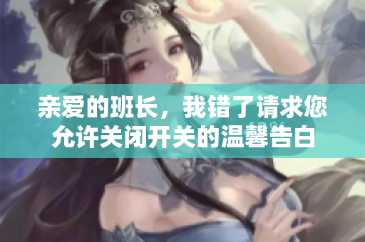 亲爱的班长，我错了请求您允许关闭开关的温馨告白