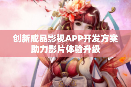 创新成品影视APP开发方案助力影片体验升级